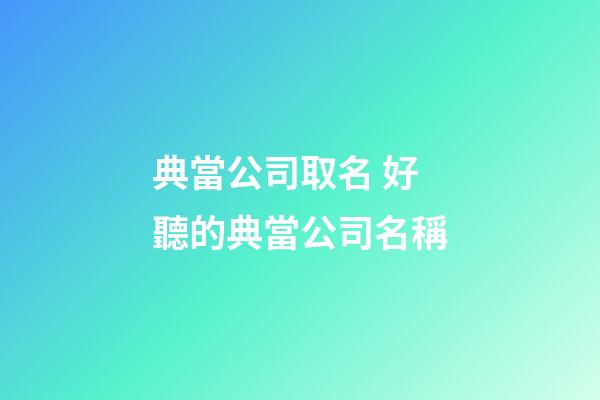 典當公司取名 好聽的典當公司名稱-第1張-公司起名-玄機派